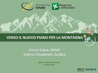 VERSO IL NUOVO PIANO PER LA MONTAGNA
Enrico Calvo, ERSAF
Valeria Chiodarelli, Eur&ca
Milano, Palazzo Lombardia
14 marzo 2017
 