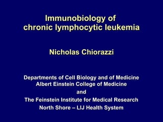 Immunobiology of  chronic lymphocytic leukemia Nicholas Chiorazzi Departments of Cell Biology and of Medicine   Albert Einstein College of Medicine and The Feinstein Institute for Medical Research North Shore – LIJ Health System 
