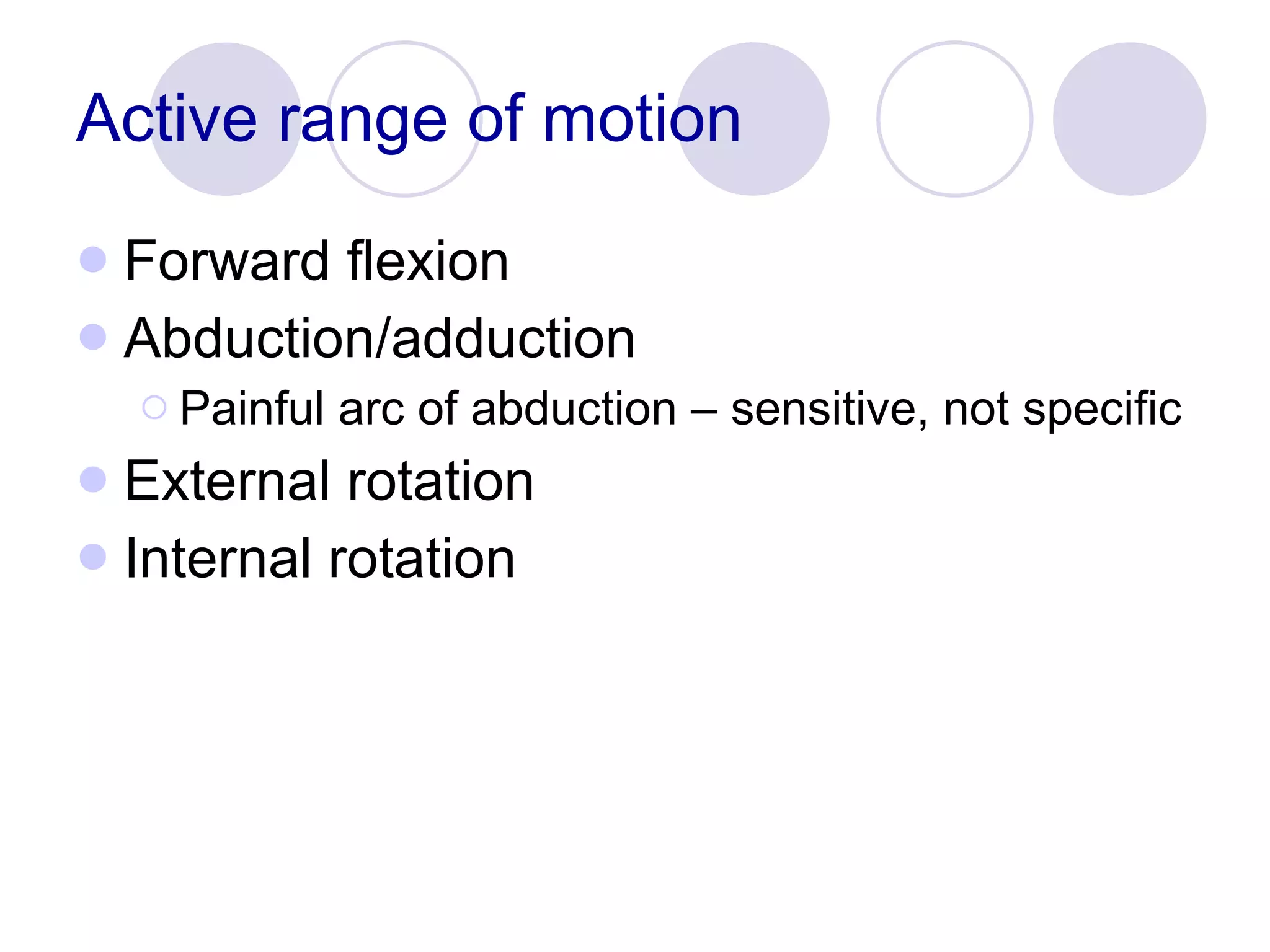 Active range of motion Forward flexion Abduction/adduction Painful arc of abduction – sensitive, not specific  External rotation Internal rotation 
