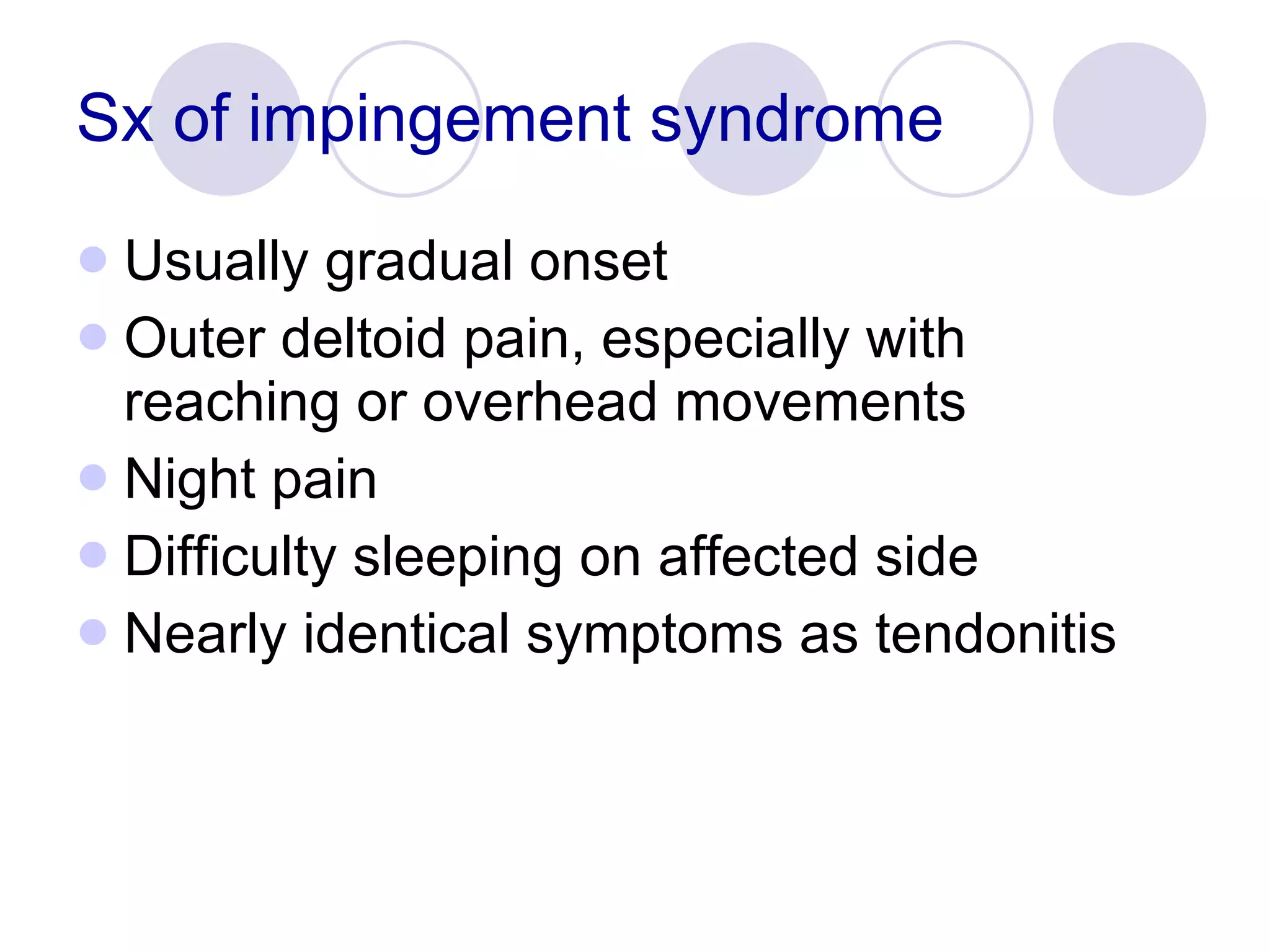 Sx of impingement syndrome Usually gradual onset Outer deltoid pain, especially with reaching or overhead movements Night pain Difficulty sleeping on affected side Nearly identical symptoms as tendonitis 