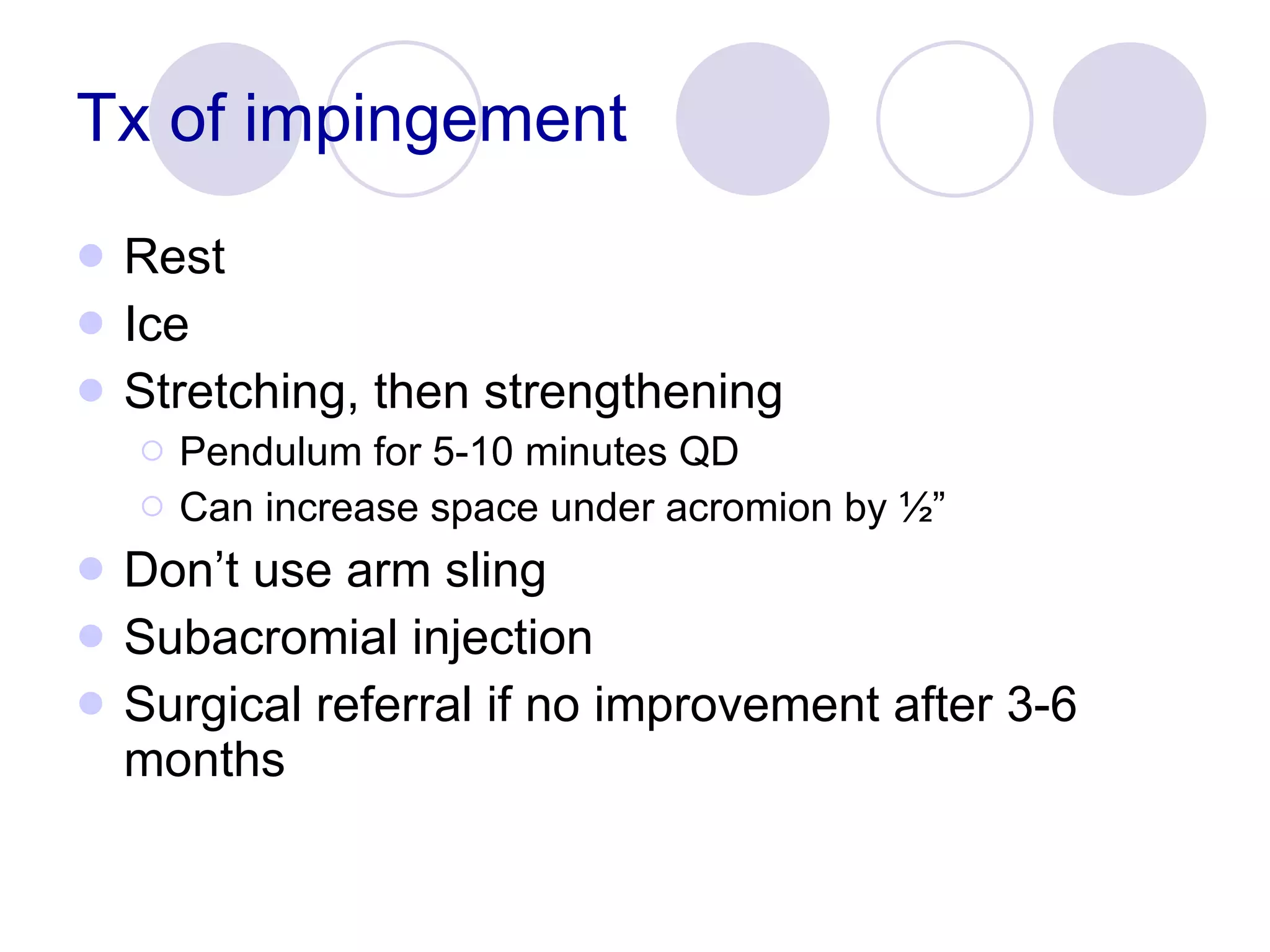 Tx of impingement Rest Ice Stretching, then strengthening Pendulum for 5-10 minutes QD Can increase space under acromion by ½” Don’t use arm sling Subacromial injection Surgical referral if no improvement after 3-6 months 