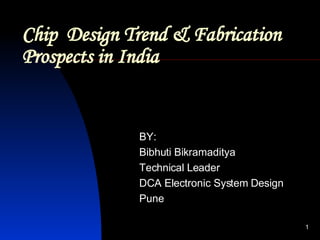 Chip  Design Trend & Fabrication   Prospects in India BY: Bibhuti Bikramaditya Technical Leader DCA Electronic System Design Pune 