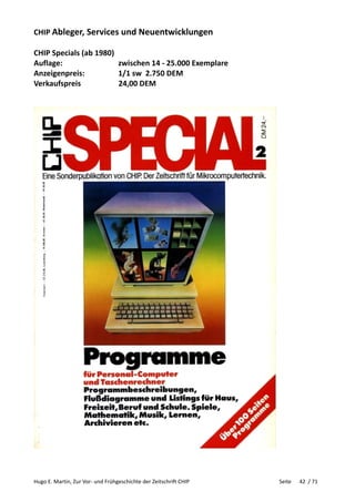 Hugo E. Martin, Zur Vor- und Frühgeschichte der Zeitschrift CHIP Seite 42 / 71
CHIP Ableger, Services und Neuentwicklungen
CHIP Specials (ab 1980)
Auflage: zwischen 14 - 25.000 Exemplare
Anzeigenpreis: 1/1 sw 2.750 DEM
Verkaufspreis 24,00 DEM
 