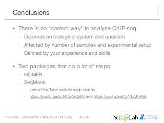 Phil Ewels - Bioinformatics Analysis of ChIP-Seq / 42
Conclusions
• There is no “correct way” to analyse ChIP-seq
- Depend...