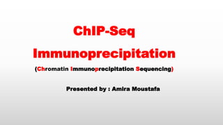ChIP-Seq
Immunoprecipitation
(Chromatin Immunoprecipitation Sequencing)
Presented by : Amira Moustafa
 