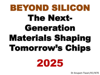 BEYOND SILICON
The Next-
Generation
Materials Shaping
Tomorrow’s Chips
Dr Anupam Tiwari,FIE,FIETE
2025
 