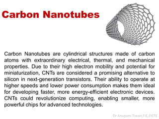 Carbon Nanotubes
Carbon Nanotubes are cylindrical structures made of carbon
atoms with extraordinary electrical, thermal, ...