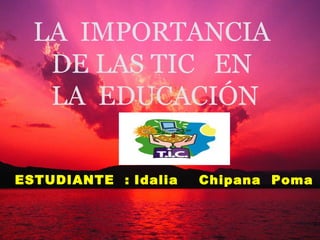 LA IMPORTANCIA
DE LAS TIC EN
LA EDUCACIÓN
ESTUDIANTE : Idalia Chipana Poma
 