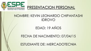 PRESENTACION PERSONAL
NOMBRE: KEVIN LEONARDO CHIPANTASHI
IDROVO
EDAD: 19 AÑOS
FECHA DE NACIMIENTO: 07/04/15
ESTUDIANTE DE: MERCADOTECNIA
 