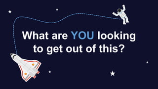 What are YOU looking
to get out of this?
 