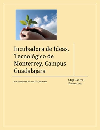 Incubadora de Ideas,
Tecnológico de
Monterrey, Campus
Guadalajara
                                        Chip Contra-
BEATRIZ OLIVA PELAYO QUEZADA, DERECHO
                                        Secuestros
 
