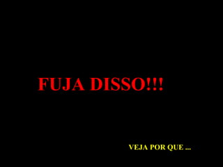 FUJA DISSO!!! VEJA POR QUE ... 