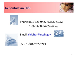 To Contact an HPR



          Phone: 801-526-9422 (Salt Lake County)
                 1-866-608-9422 (toll free)

          Email: chiphpr@utah.gov


          Fax: 1-801-237-0743


                                                   11
 