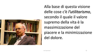 chi é persona? 18
Alla base di questa visione
delle cose c’è l’utilitarismo,
secondo il quale il valore
supremo della vita è la
massimizzazione del
piacere e la minimizzazione
del dolore.
 