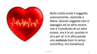 chi é persona? 32
Nella realtà esiste il soggetto
autocosciente, razionale e
libero. Questo soggetto non si
appoggia ad un altro essere,
non è il predicato di un altro
essere, ma è in sé, sussiste in
sé e per sé: è in altra parole
una sostanza (non in senso
scientifico, ma metafisico)
 
