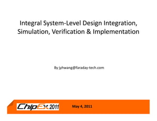 Integral System-Level Design Integration,
Simulation, Verification & Implementation



            By jyhwang@faraday-tech.com




                     May 4, 2011
 