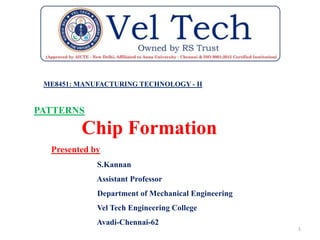 MANUFACTURING TECHNOLOGY-II
1
Chip Formation
ME8451: MANUFACTURING TECHNOLOGY - II
PATTERNS
Presented by
S.Kannan
Assistant Professor
Department of Mechanical Engineering
Vel Tech Engineering College
Avadi-Chennai-62
 