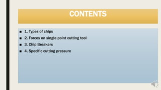 CONTENTS
■ 1. Types of chips
■ 2. Forces on single point cutting tool
■ 3. Chip Breakers
■ 4. Specific cutting pressure
 