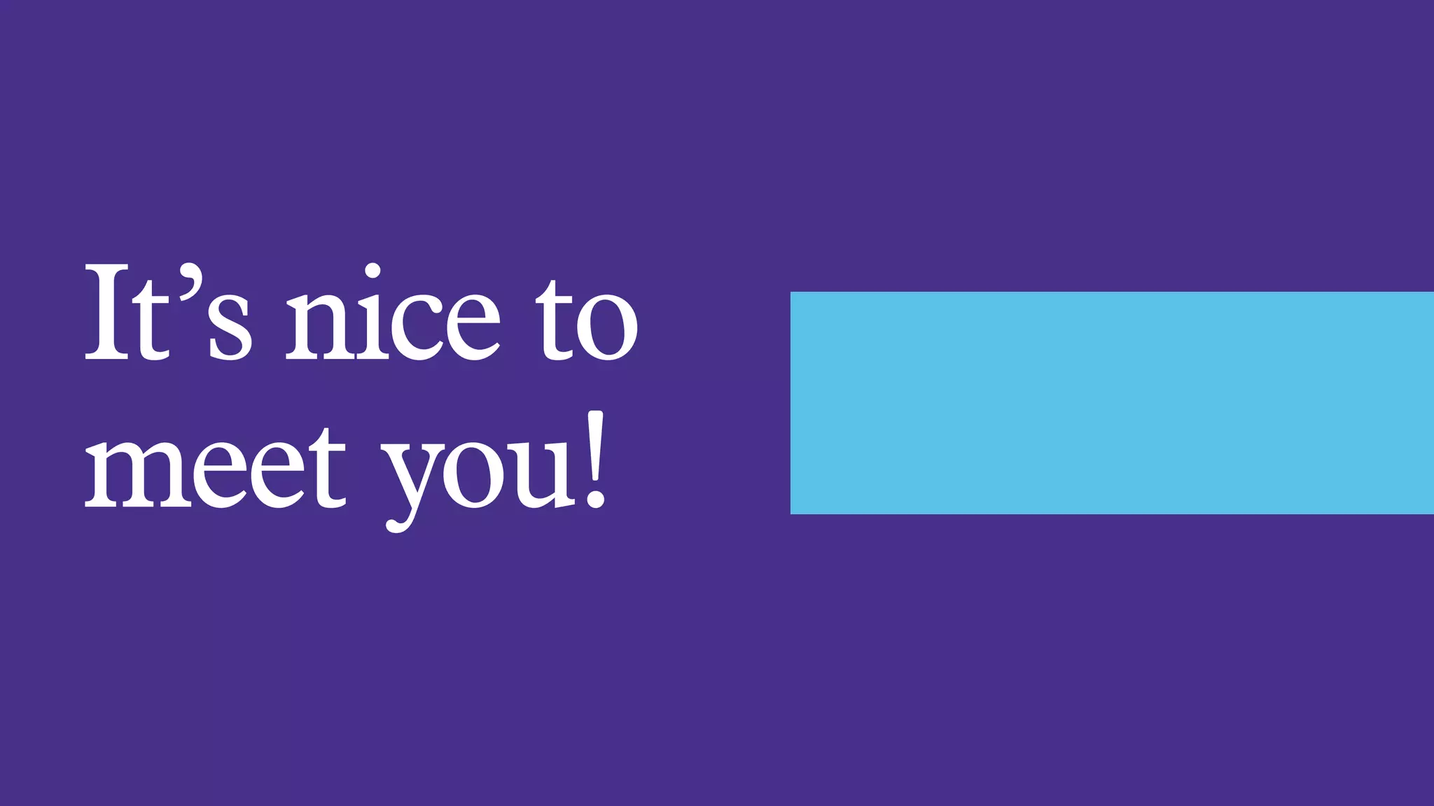 It’s nice to
meet you!
 