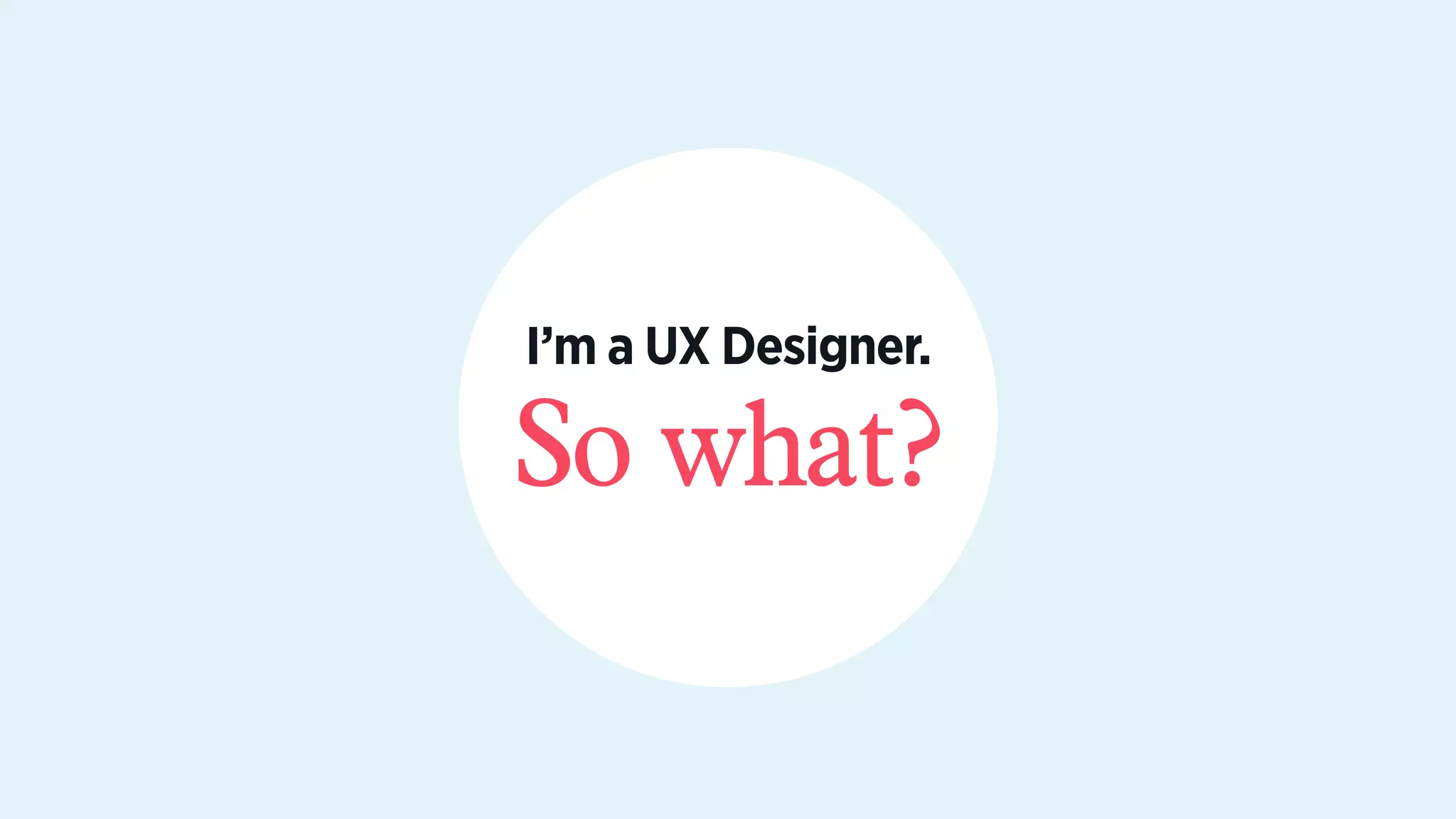 So what?
I’m a UX Designer.
 