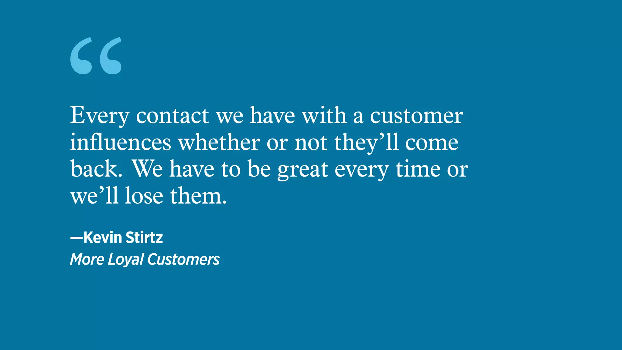 “Every contact we have with a customer
influences whether or not they’ll come
back. We have to be great every time or
we’ll lose them.
—Kevin Stirtz
More Loyal Customers
 