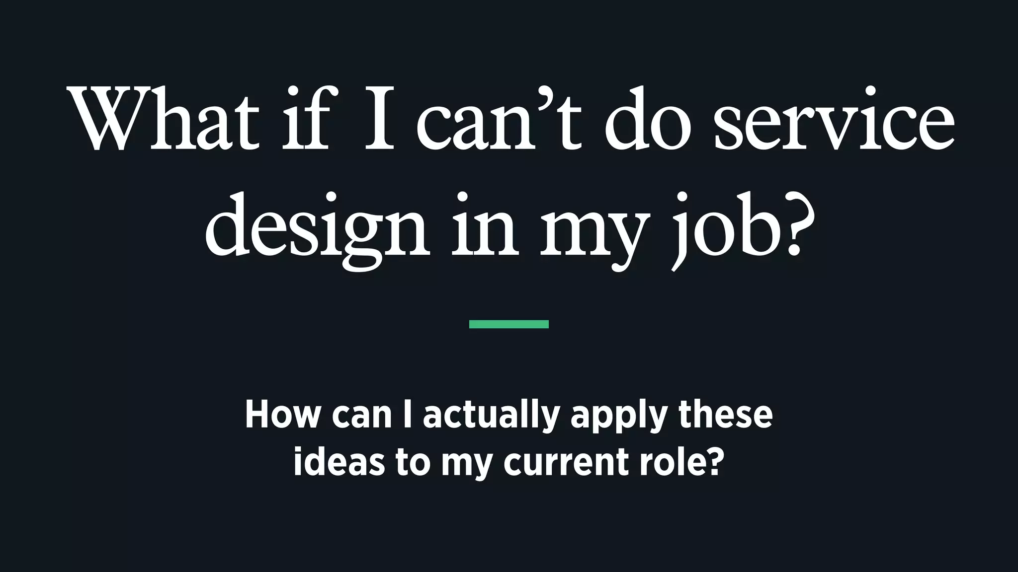 What if I can’t do service
design in my job?
How can I actually apply these
ideas to my current role?
 