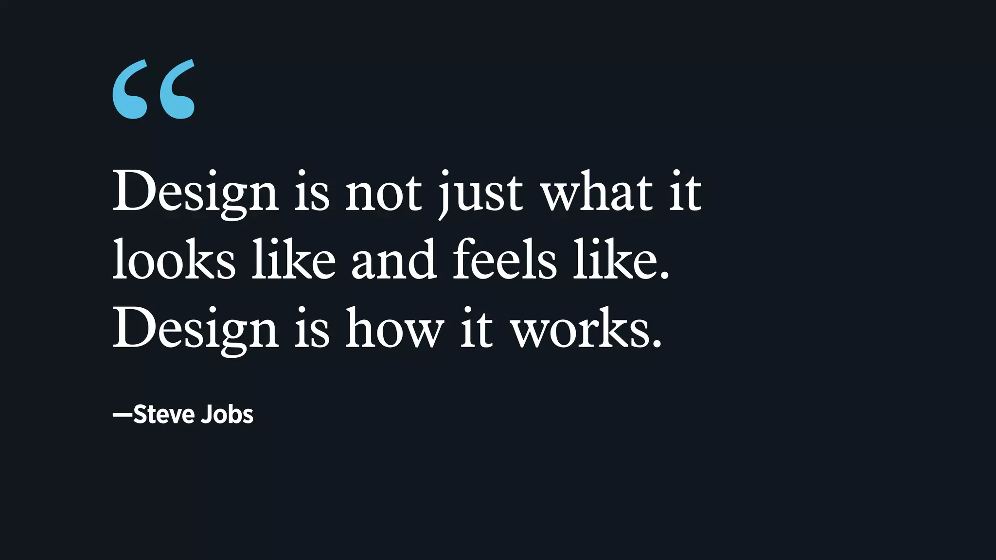 “Design is not just what it
looks like and feels like.
Design is how it works.
—Steve Jobs
 