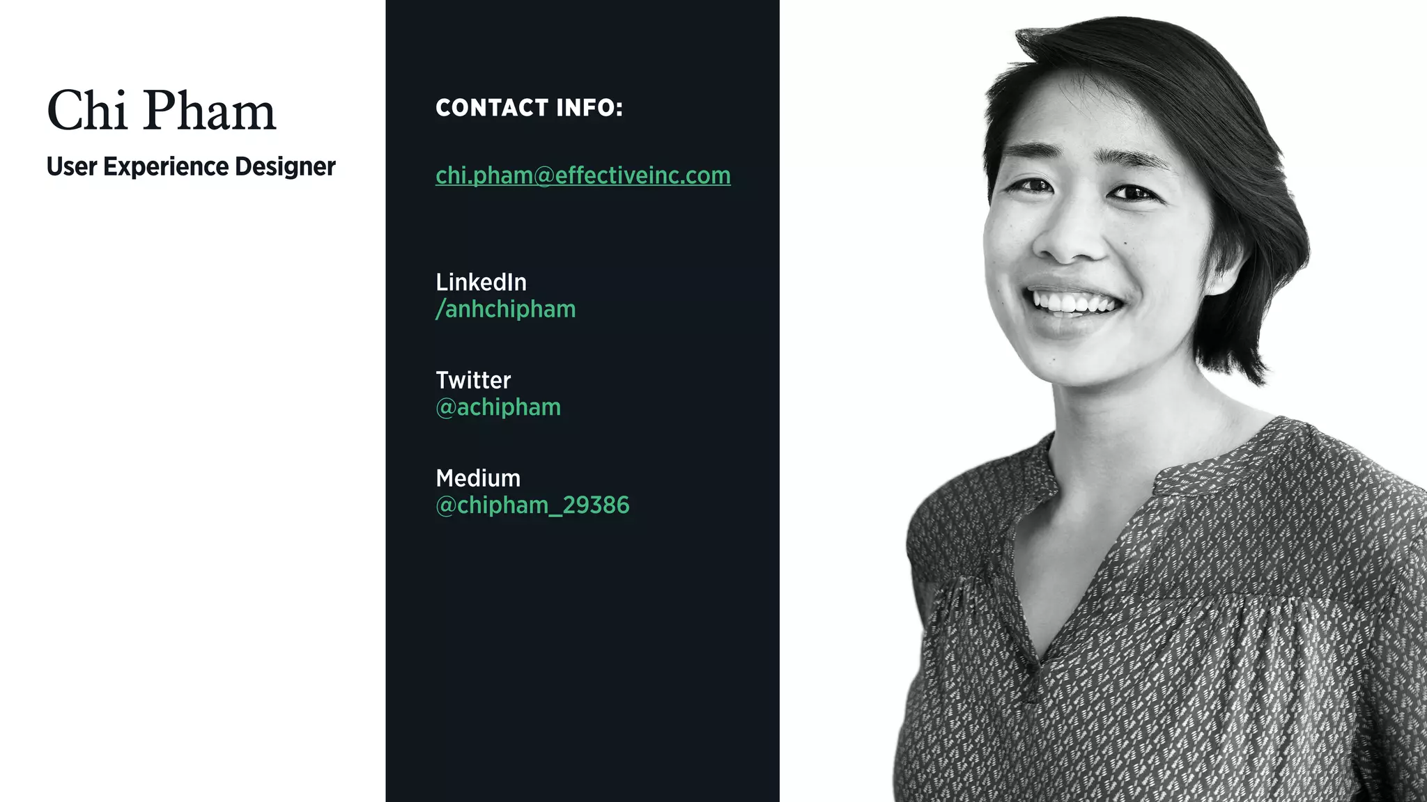 Chi Pham
User Experience Designer
CONTACT INFO:
chi.pham@effectiveinc.com
LinkedIn 
/anhchipham
Twitter 
@achipham
Medium 
@chipham_29386
 
