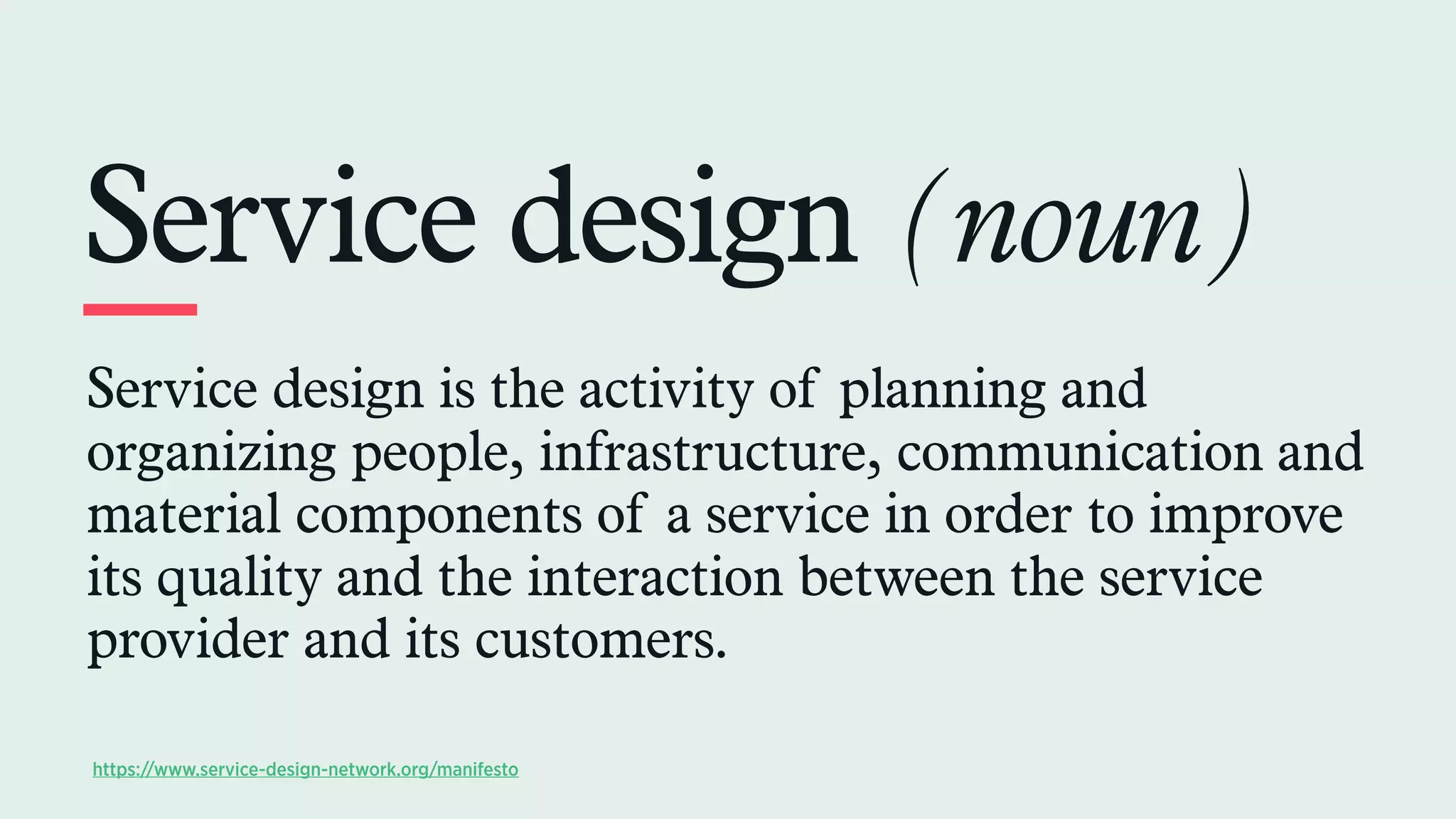Service design (noun)
Service design is the activity of planning and
organizing people, infrastructure, communication and
material components of a service in order to improve
its quality and the interaction between the service
provider and its customers.
https://www.service-design-network.org/manifesto
 