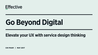 Go Beyond Digital
CHI PHAM | MAY 2017
Elevate your UX with service design thinking
 