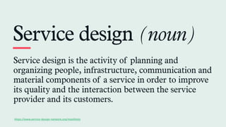 Service design (noun)
Service design is the activity of planning and
organizing people, infrastructure, communication and
...