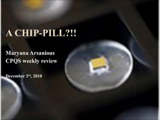A CHIP-PILL?!! Maryana Arsanious CPQS weekly review December 3 rd , 2010 