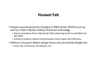 Huawei Fab
• Huawei commissioned the Shanghai IC R&D Center (IRCD) to set up
and run a fab in Wuhan without American techn...