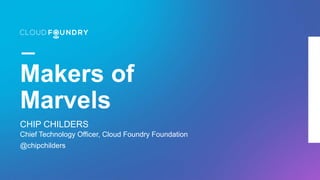 Makers of
Marvels
CHIP CHILDERS
Chief Technology Officer, Cloud Foundry Foundation
@chipchilders
 