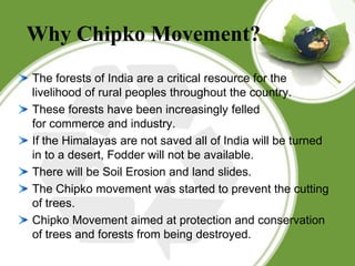 Why Chipko Movement?
The forests of India are a critical resource for the
livelihood of rural peoples throughout the count...