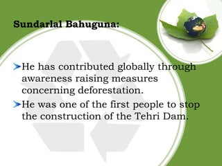 Sundarlal Bahuguna:

He has contributed globally through
awareness raising measures
concerning deforestation.
He was one o...
