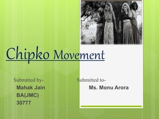 Chipko Movement
Submitted by- Submitted to-
Mahak Jain Ms. Monu Arora
BA(JMC)
30777
 