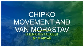 CHIPKO
MOVEMENT AND
VAN MOHASTAV
CHEMISTRY PROJECT
BY M ARYAN
 