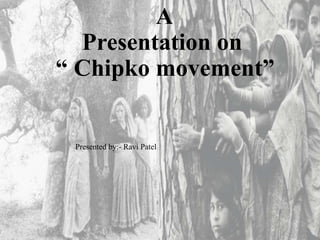 A
Presentation on
“ Chipko movement”
Presented by:- Ravi Patel
 