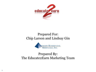 Prepared For: Chip Larson and Lindsay Gin Prepared By: The Educate2Earn Marketing Team 