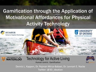 Gamification through the Application of
Motivational Affordances for Physical
Activity Technology
Dennis L. Kappen, Dr. Pejman Mirza-Babaei, Dr. Lennart E. Nacke
Twitter: @3D_ideation 1
Technology for Active Living
Human-centric Gamification
 