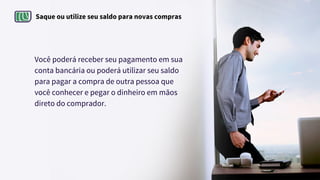 Saque ou utilize seu saldo para novas compras
Você poderá receber seu pagamento em sua
conta bancária ou poderá utilizar seu saldo
para pagar a compra de outra pessoa que
você conhecer e pegar o dinheiro em mãos
direto do comprador.
 