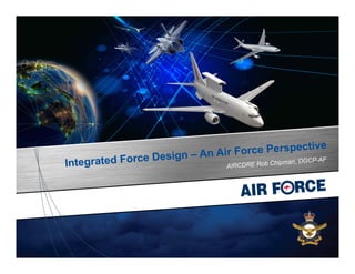 Integrated Force Design – An Air Force Perspective
AIRCDRE Rob Chipman, DGCP-AF
 