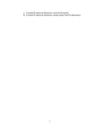 a) Cuvântul Îl explica pe Dumnezeu: motivele Înomenirii
b) Cuvântul Îl explica pe Dumnezeu: despre relaţia Tată-Fiu (Ipostasuri).




                                3
 