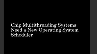 Chip Multithreading Systems
Need a New Operating System
Scheduler
 