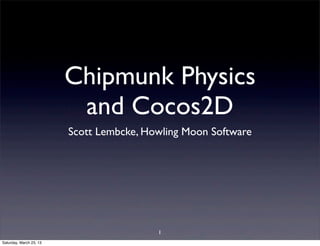 Chipmunk Physics
                          and Cocos2D
                         Scott Lembcke, Howling Moon Software




                                          1
Saturday, March 23, 13
 