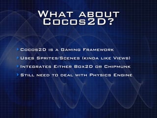 What about
       Cocos2D?

‣ Cocos2D is a Gaming Framework
‣ Uses Sprites/Scenes (kinda like Views)
‣ Integrates Either Box2D or Chipmunk
‣ Still need to deal with Physics Engine
 