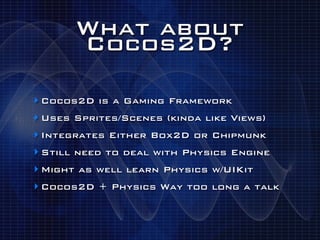 What about
      Cocos2D?

‣ Cocos2D is a Gaming Framework
‣ Uses Sprites/Scenes (kinda like Views)
‣ Integrates Either Box2D or Chipmunk
‣ Still need to deal with Physics Engine
‣ Might as well learn Physics w/UIKit
‣ Cocos2D + Physics Way too long a talk
 