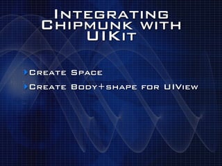 Integrating
  Chipmunk with
      UIKit
‣Create Space
‣Create Body+shape for UIView
 