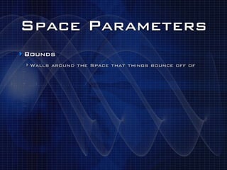 Space Parameters
‣ Bounds
 ‣ Walls around the Space that things bounce off of
 